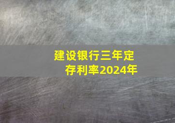 建设银行三年定存利率2024年