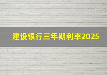 建设银行三年期利率2025