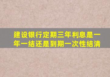 建设银行定期三年利息是一年一结还是到期一次性结清