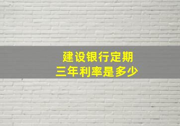 建设银行定期三年利率是多少