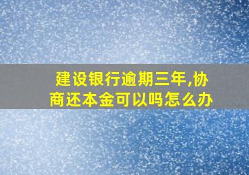 建设银行逾期三年,协商还本金可以吗怎么办