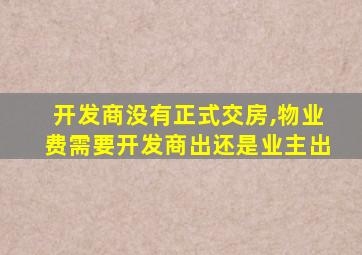 开发商没有正式交房,物业费需要开发商出还是业主出