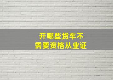 开哪些货车不需要资格从业证