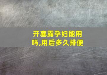 开塞露孕妇能用吗,用后多久排便