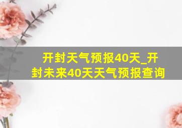 开封天气预报40天_开封未来40天天气预报查询