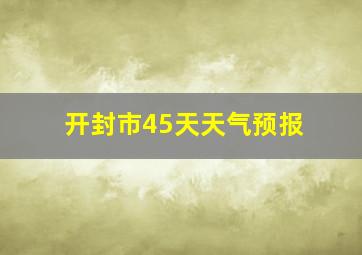 开封市45天天气预报