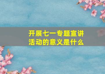 开展七一专题宣讲活动的意义是什么