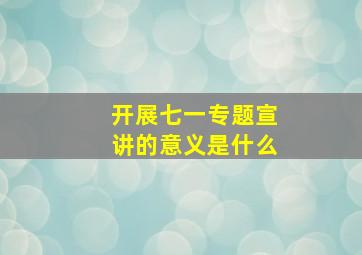 开展七一专题宣讲的意义是什么