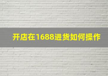 开店在1688进货如何操作