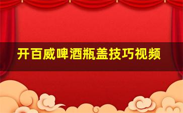 开百威啤酒瓶盖技巧视频