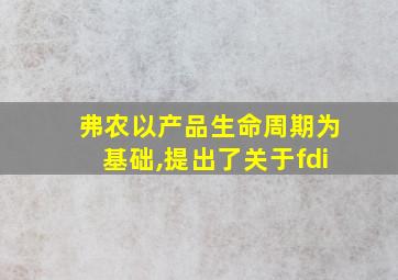 弗农以产品生命周期为基础,提出了关于fdi