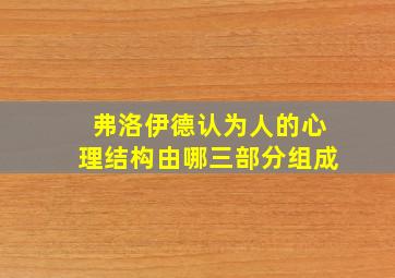 弗洛伊德认为人的心理结构由哪三部分组成