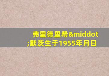 弗里德里希·默茨生于1955年月日