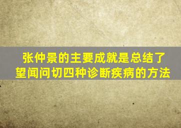 张仲景的主要成就是总结了望闻问切四种诊断疾病的方法