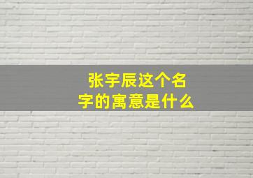 张宇辰这个名字的寓意是什么