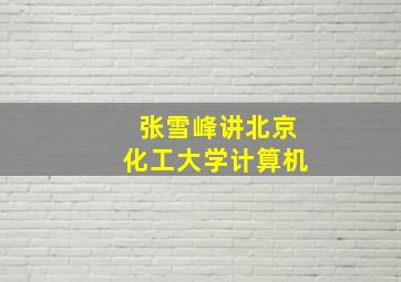 张雪峰讲北京化工大学计算机