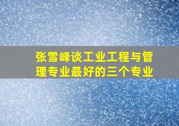 张雪峰谈工业工程与管理专业最好的三个专业