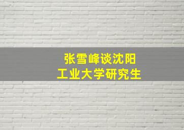 张雪峰谈沈阳工业大学研究生