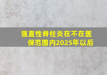 强直性脊柱炎在不在医保范围内2025年以后