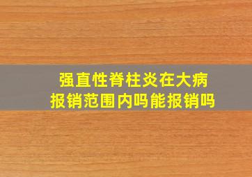 强直性脊柱炎在大病报销范围内吗能报销吗