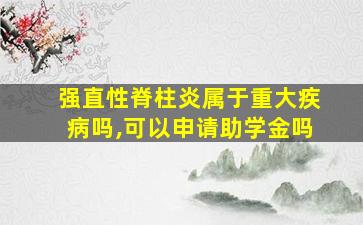 强直性脊柱炎属于重大疾病吗,可以申请助学金吗