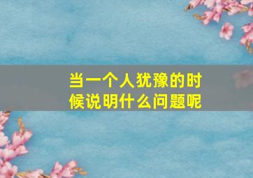 当一个人犹豫的时候说明什么问题呢