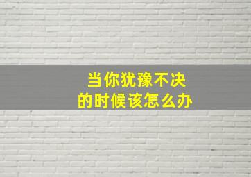 当你犹豫不决的时候该怎么办