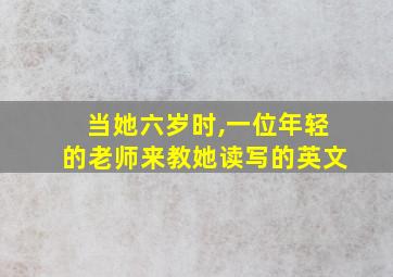 当她六岁时,一位年轻的老师来教她读写的英文