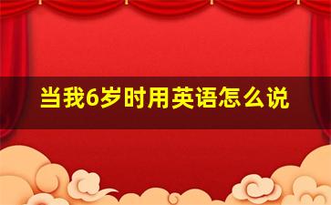 当我6岁时用英语怎么说