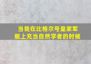 当我在比格尔号皇家军舰上充当自然学者的时候