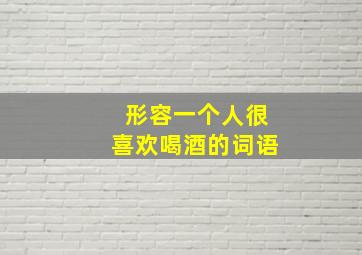 形容一个人很喜欢喝酒的词语