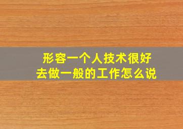 形容一个人技术很好去做一般的工作怎么说