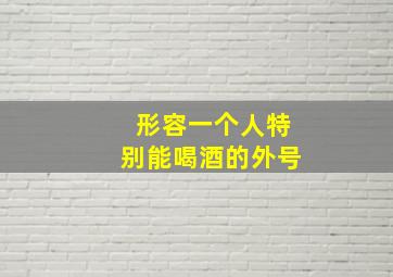 形容一个人特别能喝酒的外号