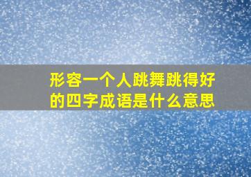 形容一个人跳舞跳得好的四字成语是什么意思