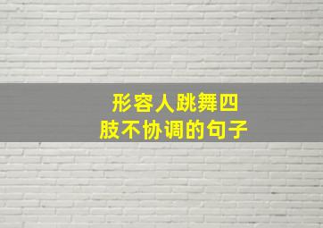 形容人跳舞四肢不协调的句子