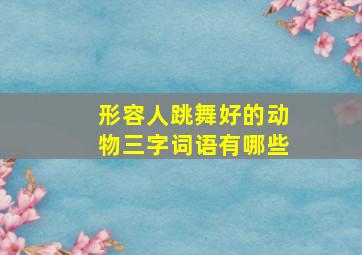 形容人跳舞好的动物三字词语有哪些