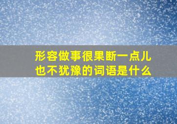 形容做事很果断一点儿也不犹豫的词语是什么