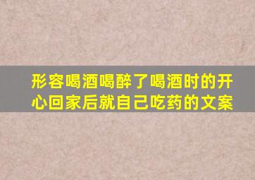 形容喝酒喝醉了喝酒时的开心回家后就自己吃药的文案