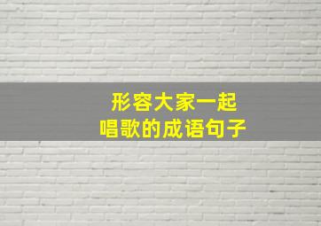 形容大家一起唱歌的成语句子