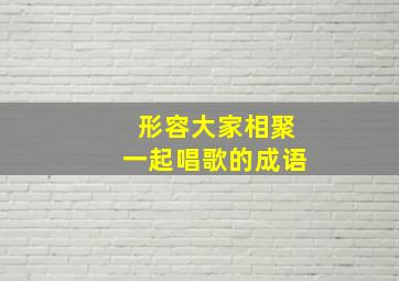 形容大家相聚一起唱歌的成语