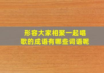 形容大家相聚一起唱歌的成语有哪些词语呢