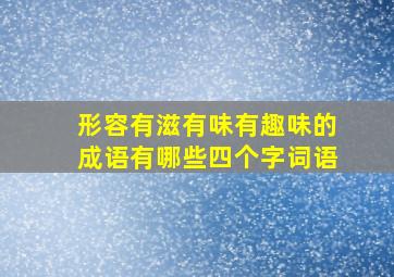 形容有滋有味有趣味的成语有哪些四个字词语