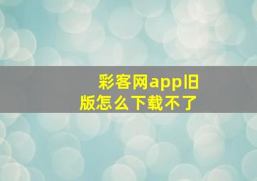 彩客网app旧版怎么下载不了