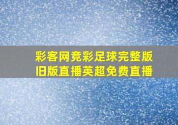 彩客网竞彩足球完整版旧版直播英超免费直播