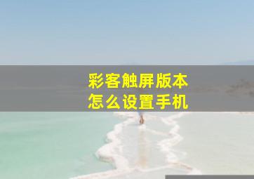 彩客触屏版本怎么设置手机