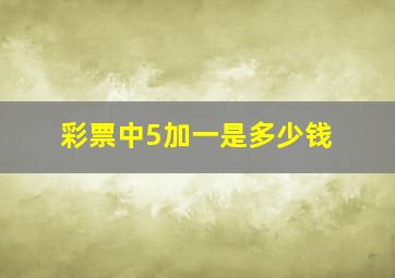 彩票中5加一是多少钱