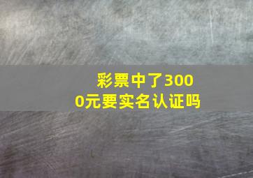 彩票中了3000元要实名认证吗