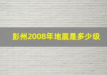 彭州2008年地震是多少级