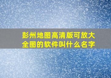 彭州地图高清版可放大全图的软件叫什么名字