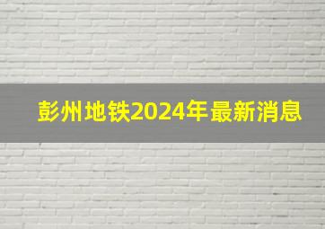 彭州地铁2024年最新消息